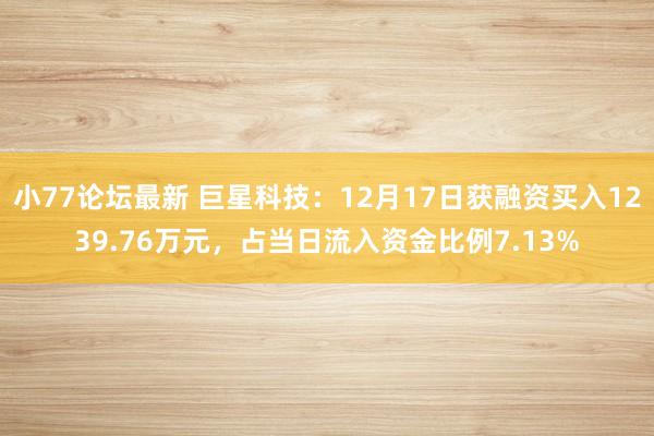 小77论坛最新 巨星科技：12月17日获融资买入1239.76万元，占当日流入资金比例7.13%