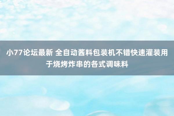 小77论坛最新 全自动酱料包装机不错快速灌装用于烧烤炸串的各式调味料